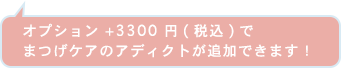 オプション +3300 円(税込)で まつげケアのアディクトが追加できます！