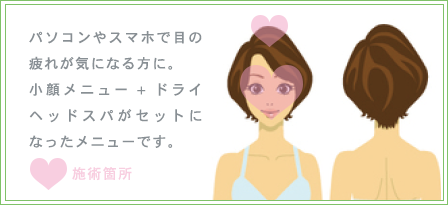パソコンやスマホで目の疲れが気になる方に。小顔メニュー + ドライヘッドスパがセットになったメニューです。