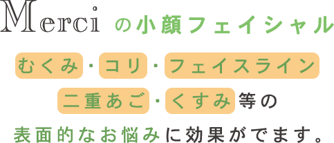 Merciの小顔フェイシャル むくみ・コリ・フェイスライン・二重あご・くすみ等の表面的なお悩みに効果がでます。