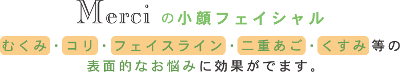 Merciの小顔フェイシャル むくみ・コリ・フェイスライン・二重あご・くすみ等の表面的なお悩みに効果がでます。